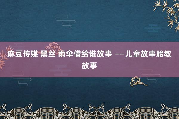 麻豆传媒 黑丝 雨伞借给谁故事 ——儿童故事胎教故事