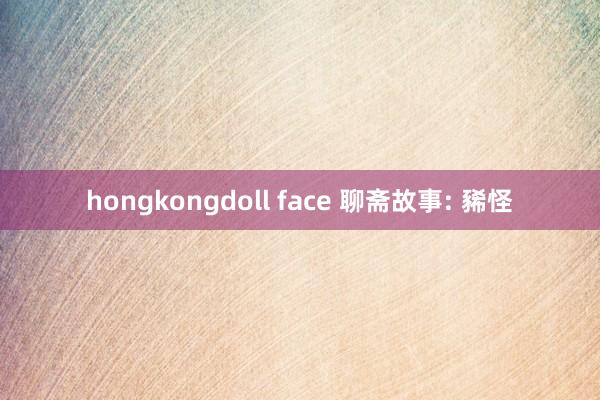 hongkongdoll face 聊斋故事: 豨怪