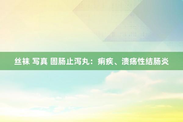 丝袜 写真 固肠止泻丸：痢疾、溃疡性结肠炎