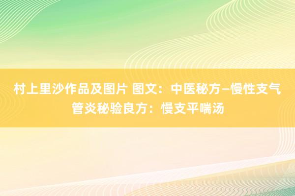 村上里沙作品及图片 图文：中医秘方—慢性支气管炎秘验良方：慢支平喘汤