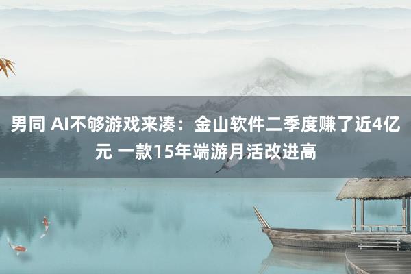 男同 AI不够游戏来凑：金山软件二季度赚了近4亿元 一款15年端游月活改进高