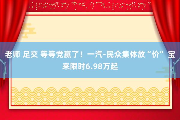 老师 足交 等等党赢了！一汽-民众集体放“价” 宝来限时6.98万起