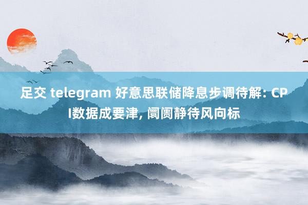 足交 telegram 好意思联储降息步调待解: CPI数据成要津， 阛阓静待风向标