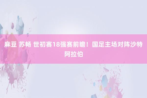 麻豆 苏畅 世初赛18强赛前瞻！国足主场对阵沙特阿拉伯