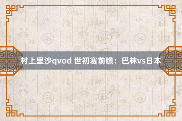 村上里沙qvod 世初赛前瞻：巴林vs日本