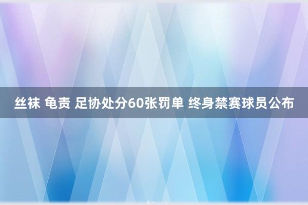 丝袜 龟责 足协处分60张罚单 终身禁赛球员公布