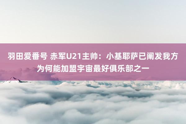 羽田爱番号 赤军U21主帅：小基耶萨已阐发我方为何能加盟宇宙最好俱乐部之一