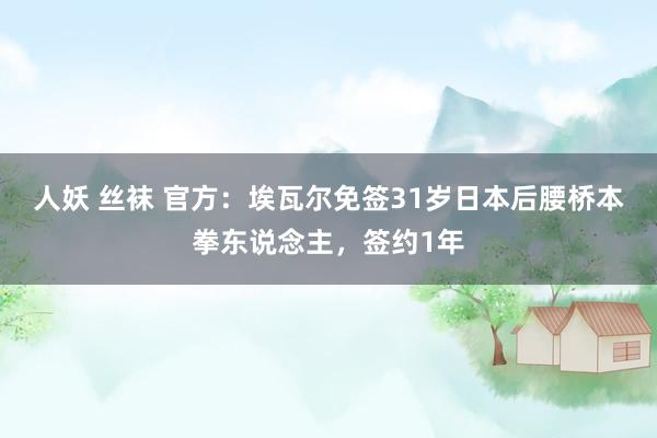 人妖 丝袜 官方：埃瓦尔免签31岁日本后腰桥本拳东说念主，签约1年