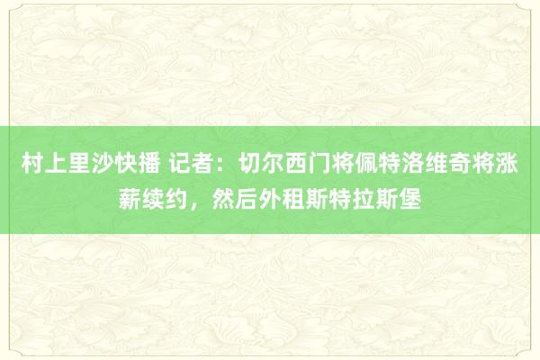 村上里沙快播 记者：切尔西门将佩特洛维奇将涨薪续约，然后外租斯特拉斯堡