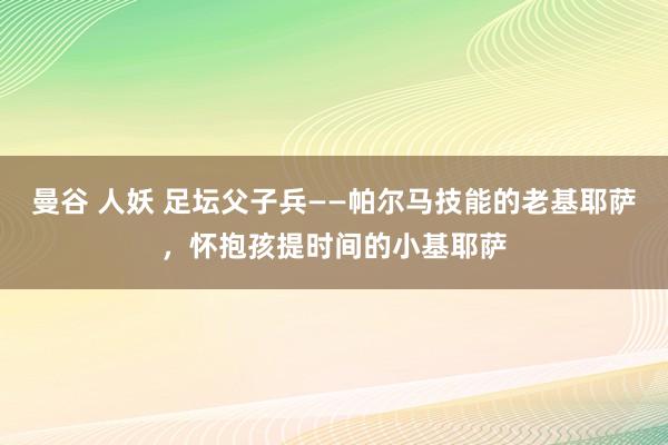 曼谷 人妖 足坛父子兵——帕尔马技能的老基耶萨，怀抱孩提时间的小基耶萨