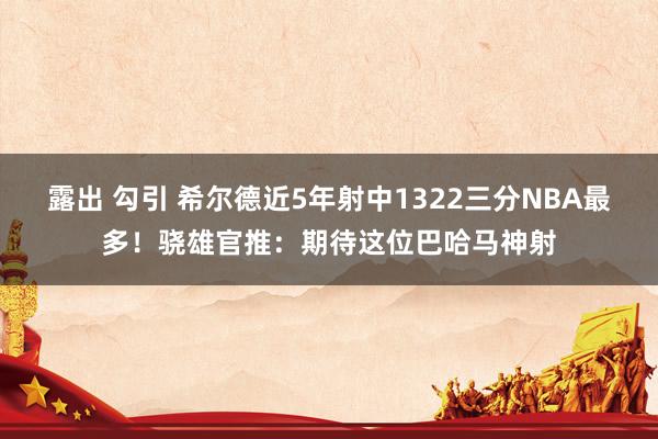 露出 勾引 希尔德近5年射中1322三分NBA最多！骁雄官推：期待这位巴哈马神射