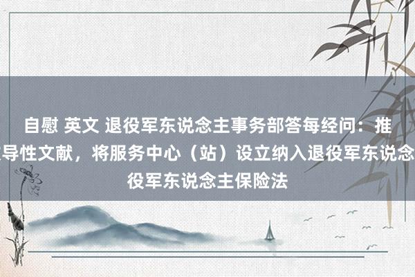 自慰 英文 退役军东说念主事务部答每经问：推动出台教导性文献，将服务中心（站）设立纳入退役军东说念主保险法