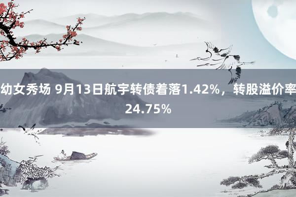 幼女秀场 9月13日航宇转债着落1.42%，转股溢价率24.75%