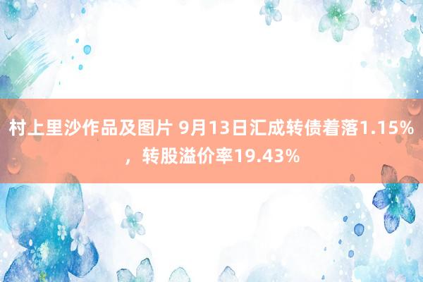 村上里沙作品及图片 9月13日汇成转债着落1.15%，转股溢价率19.43%