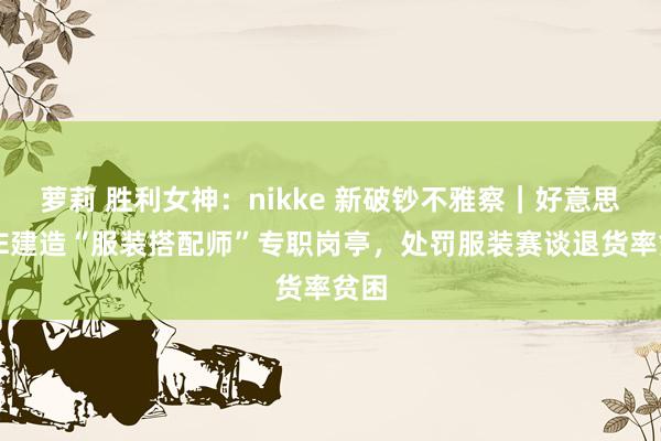 萝莉 胜利女神：nikke 新破钞不雅察｜好意思ONE建造“服装搭配师”专职岗亭，处罚服装赛谈退货率贫困