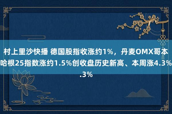 村上里沙快播 德国股指收涨约1%，丹麦OMX哥本哈根25指数涨约1.5%创收盘历史新高、本周涨4.3%