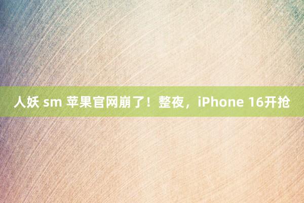 人妖 sm 苹果官网崩了！整夜，iPhone 16开抢