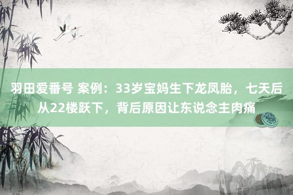 羽田爱番号 案例：33岁宝妈生下龙凤胎，七天后从22楼跃下，背后原因让东说念主肉痛