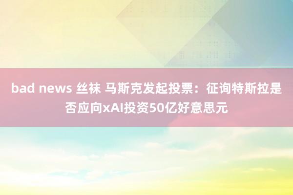 bad news 丝袜 马斯克发起投票：征询特斯拉是否应向xAI投资50亿好意思元