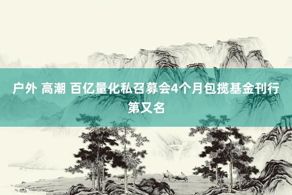 户外 高潮 百亿量化私召募会4个月包揽基金刊行第又名