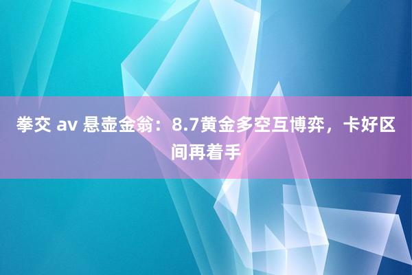 拳交 av 悬壶金翁：8.7黄金多空互博弈，卡好区间再着手