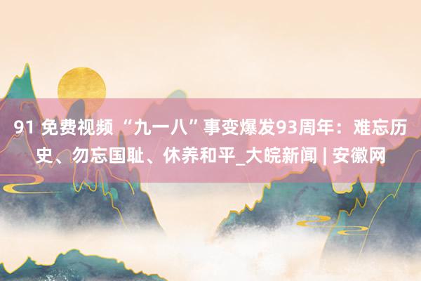 91 免费视频 “九一八”事变爆发93周年：难忘历史、勿忘国耻、休养和平_大皖新闻 | 安徽网