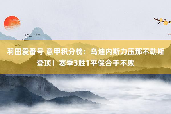 羽田爱番号 意甲积分榜：乌迪内斯力压那不勒斯登顶！赛季3胜1平保合手不败