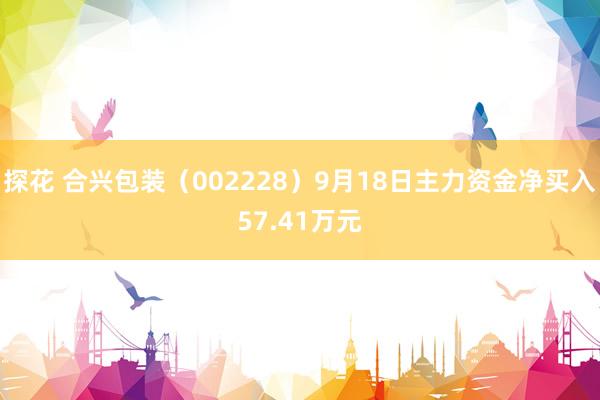 探花 合兴包装（002228）9月18日主力资金净买入57.41万元