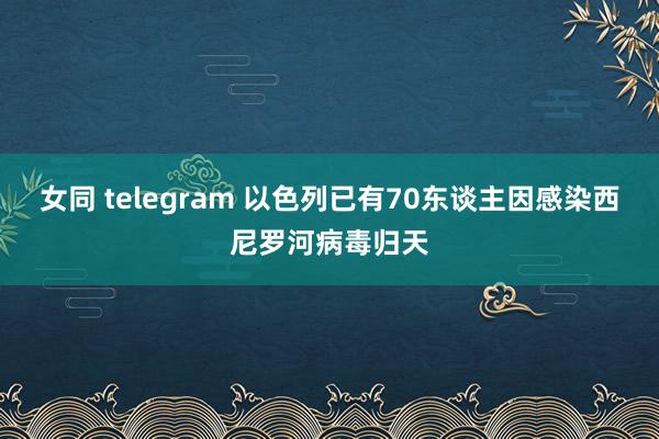 女同 telegram 以色列已有70东谈主因感染西尼罗河病毒归天