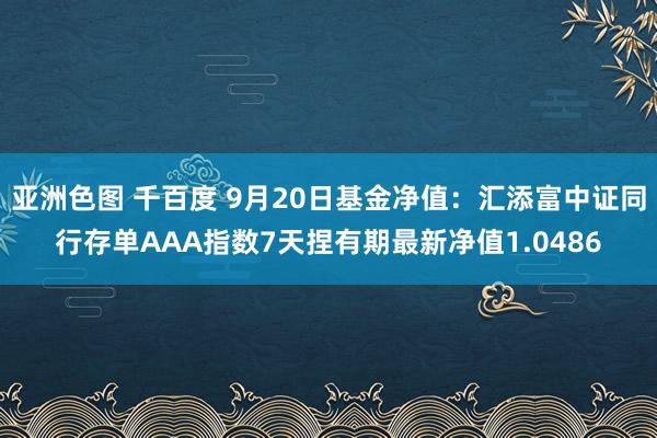 亚洲色图 千百度 9月20日基金净值：汇添富中证同行存单AAA指数7天捏有期最新净值1.0486