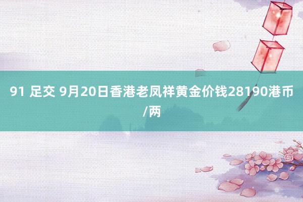 91 足交 9月20日香港老凤祥黄金价钱28190港币/两