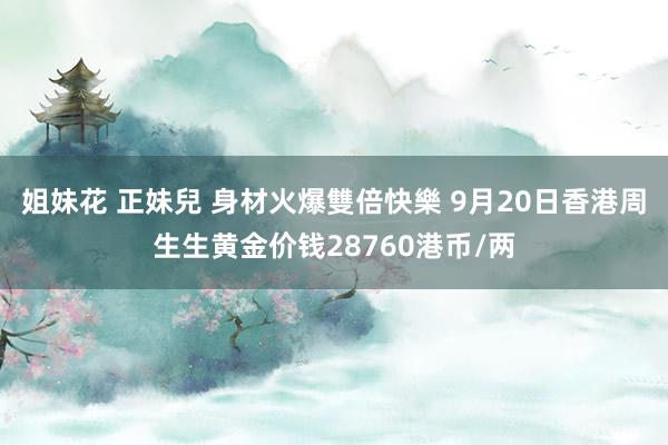 姐妹花 正妹兒 身材火爆雙倍快樂 9月20日香港周生生黄金价钱28760港币/两