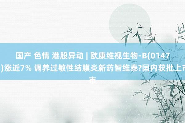 国产 色情 港股异动 | 欧康维视生物-B(01477)涨近7% 调养过敏性结膜炎新药智维泰?国内获批上市