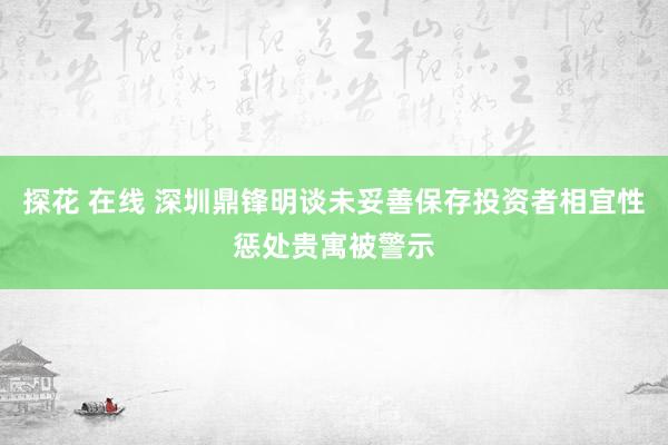 探花 在线 深圳鼎锋明谈未妥善保存投资者相宜性惩处贵寓被警示