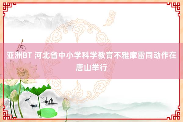 亚洲BT 河北省中小学科学教育不雅摩雷同动作在唐山举行