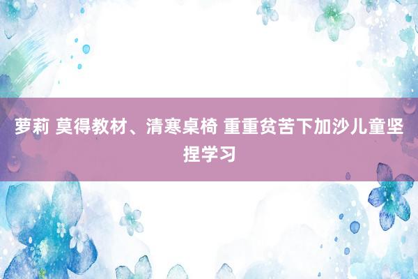 萝莉 莫得教材、清寒桌椅 重重贫苦下加沙儿童坚捏学习