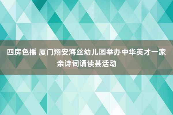 四房色播 厦门翔安海丝幼儿园举办中华英才一家亲诗词诵读荟活动