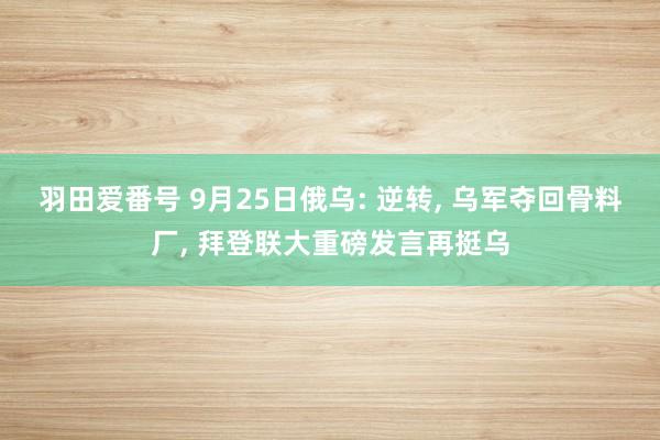 羽田爱番号 9月25日俄乌: 逆转， 乌军夺回骨料厂， 拜登联大重磅发言再挺乌