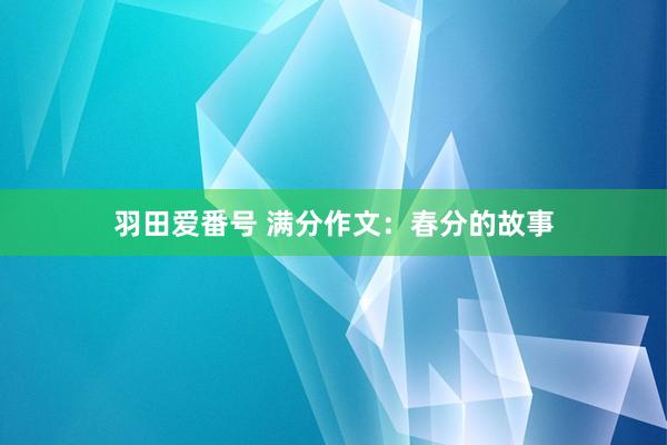 羽田爱番号 满分作文：春分的故事