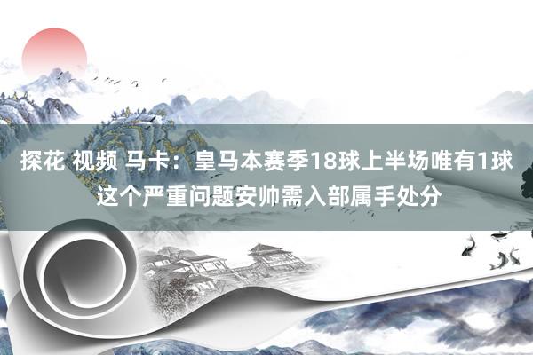 探花 视频 马卡：皇马本赛季18球上半场唯有1球 这个严重问题安帅需入部属手处分