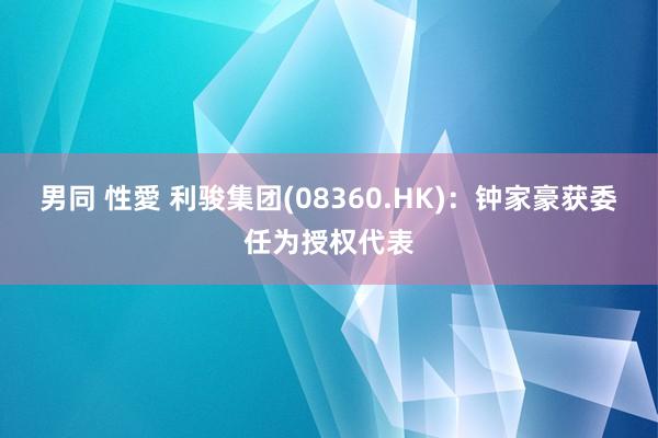 男同 性愛 利骏集团(08360.HK)：钟家豪获委任为授权代表