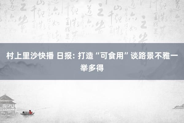 村上里沙快播 日报: 打造“可食用”谈路景不雅一举多得