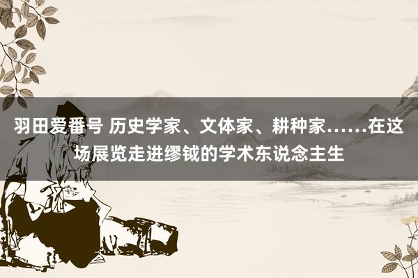 羽田爱番号 历史学家、文体家、耕种家……在这场展览走进缪钺的学术东说念主生