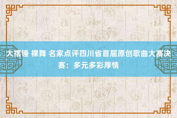 大摆锤 裸舞 名家点评四川省首届原创歌曲大赛决赛：多元多彩厚情