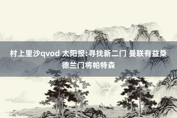 村上里沙qvod 太阳报:寻找新二门 曼联有益桑德兰门将帕特森