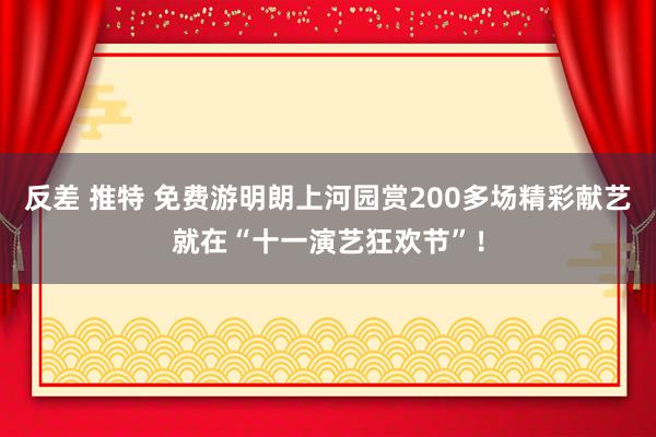 反差 推特 免费游明朗上河园赏200多场精彩献艺就在“十一演艺狂欢节”！