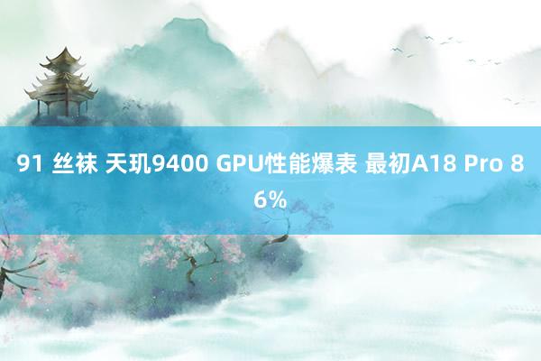 91 丝袜 天玑9400 GPU性能爆表 最初A18 Pro 86%