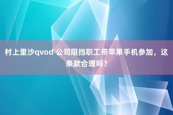 村上里沙qvod 公司阻挡职工带苹果手机参加，这条款合理吗？