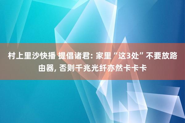 村上里沙快播 提倡诸君: 家里“这3处”不要放路由器， 否则千兆光纤亦然卡卡卡