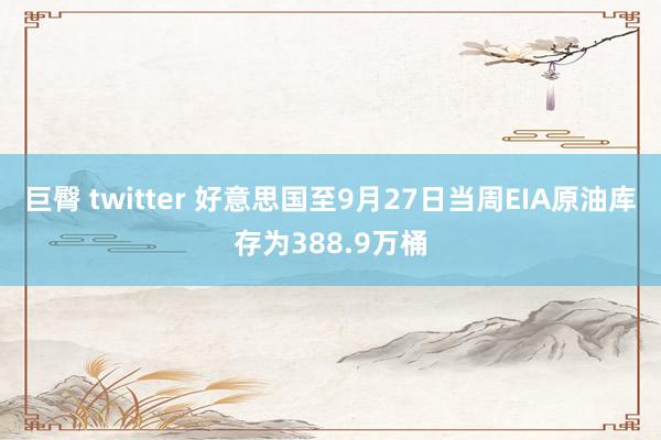 巨臀 twitter 好意思国至9月27日当周EIA原油库存为388.9万桶